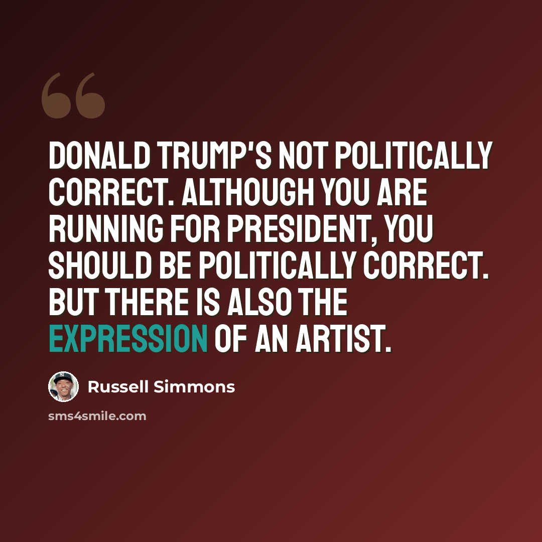 “Donald Trump's not politically correct. Although you are running for president, you should be politically correct. But there is also the expression of an artist.” quote by Russell Simmons
