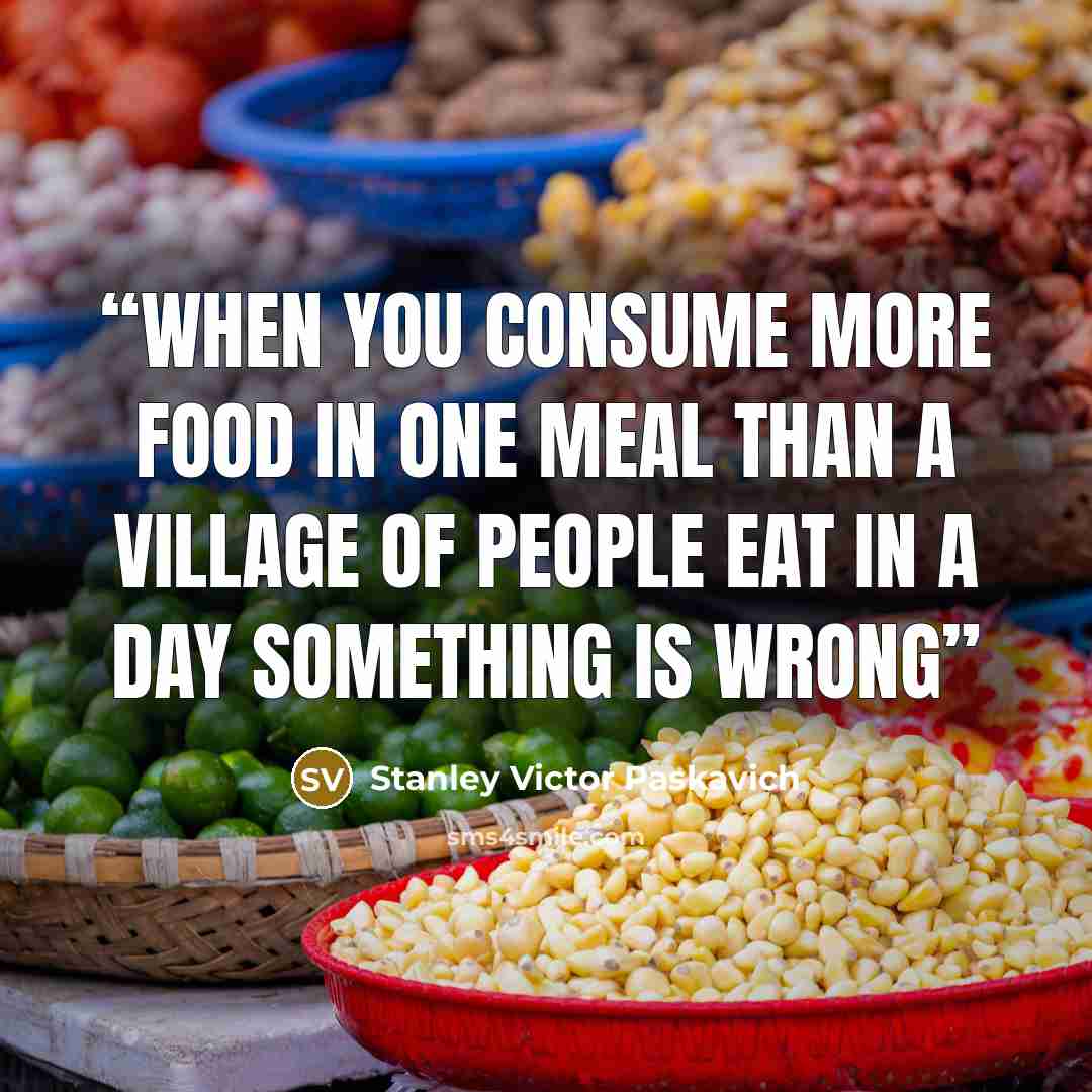 “When you consume more food in one meal than a village of people eat in a day something is wrong” quote by Stanley Victor Paskavich