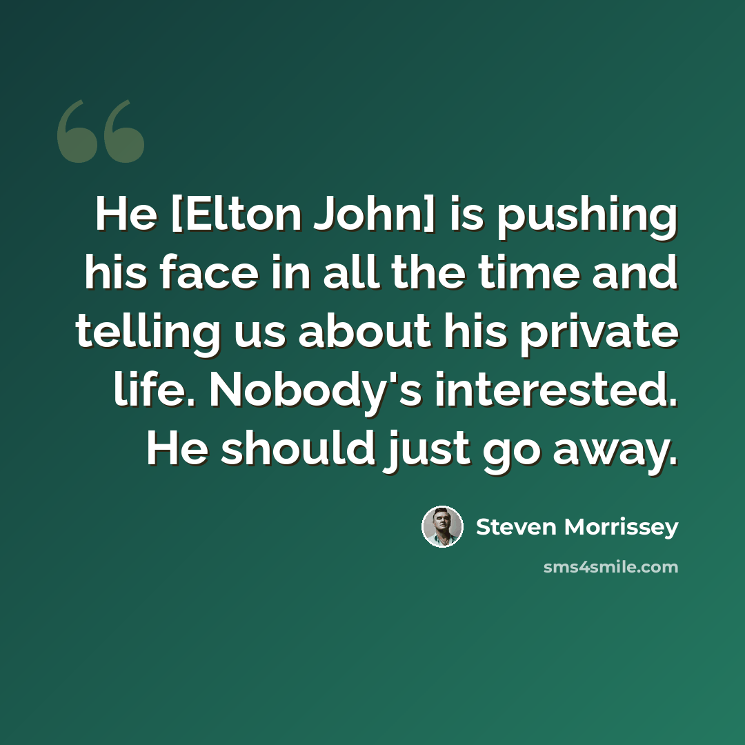 “He [Elton John] is pushing his face in all the time and telling us about his private life. Nobody's interested. He should just go away.” quote by Steven Morrissey