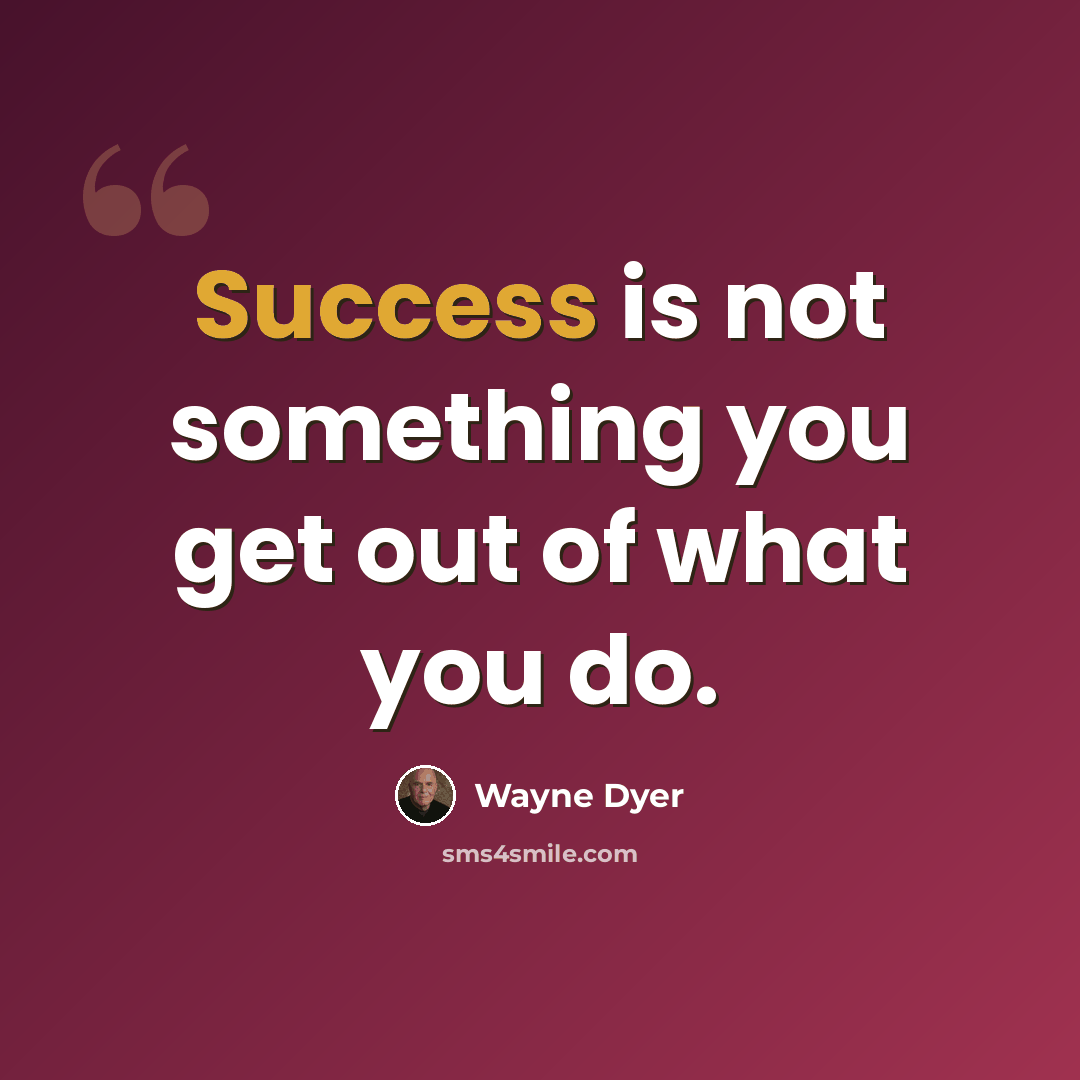 “Success is not something you get out of what you do.” quote by Wayne Dyer
