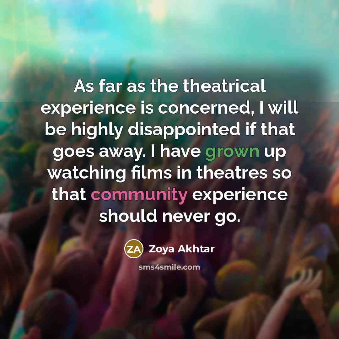 “As far as the theatrical experience is concerned, I will be highly disappointed if that goes away. I have grown up watching films in theatres so that community experience should never go.” quote by Zoya Akhtar