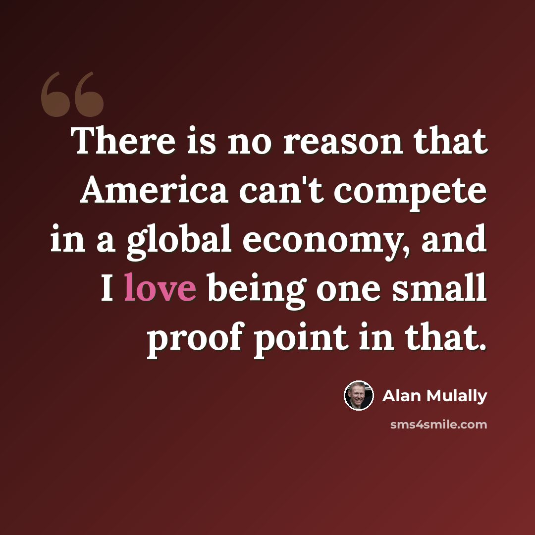 “There is no reason that America can't compete in a global economy, and I love being one small proof point in that.” quote by Alan Mulally
