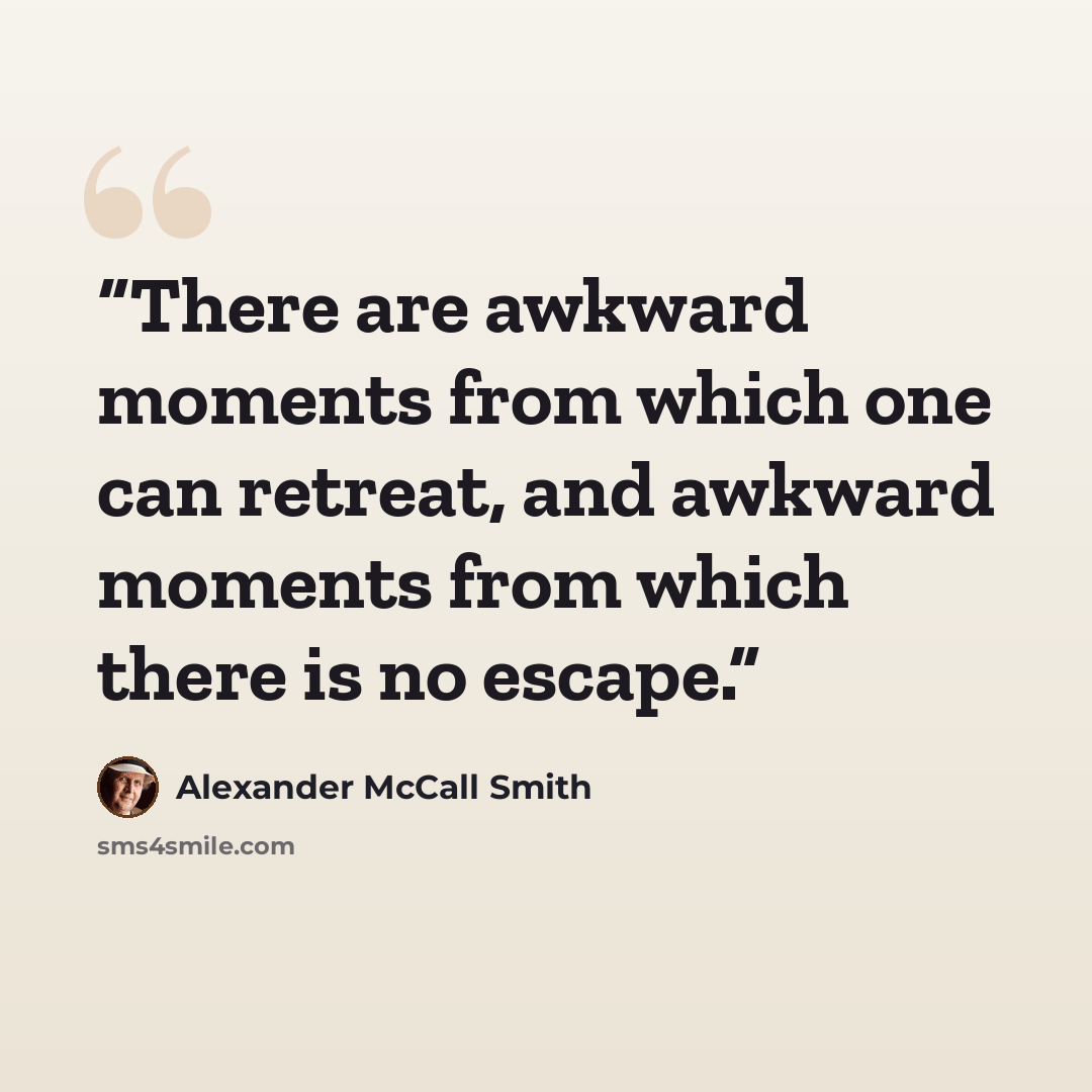 “There are awkward moments from which one can retreat, and awkward moments from which there is no escape.” quote by Alexander McCall Smith