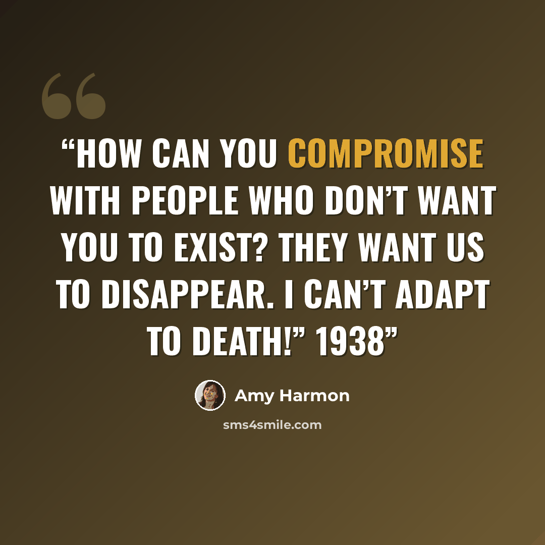 “How can you compromise with people who don’t want you to exist? They want us to disappear. I can’t adapt to death!” 1938” quote by Amy Harmon