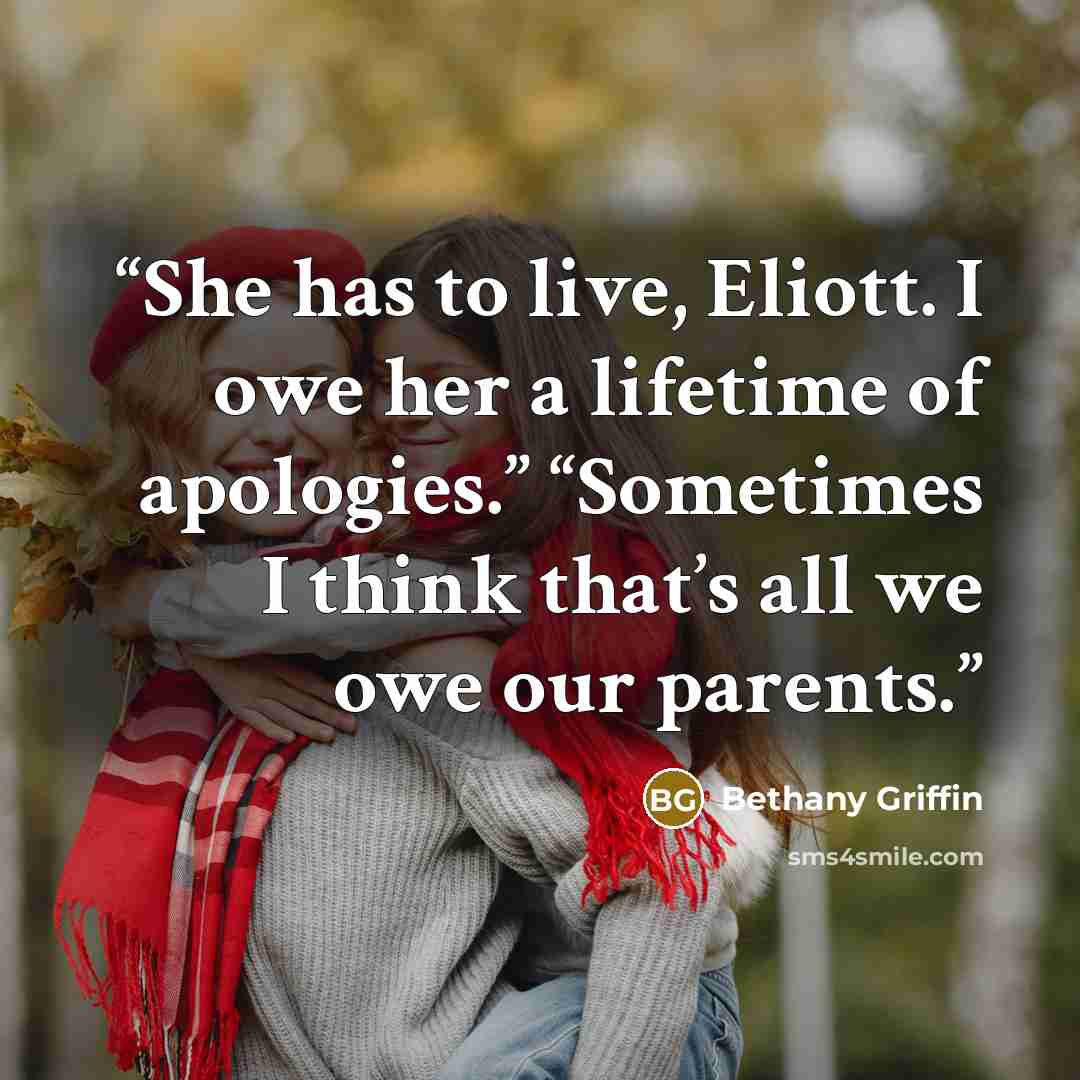 “She has to live, Eliott. I owe her a lifetime of apologies.” “Sometimes I think that’s all we owe our parents.” quote by Bethany Griffin