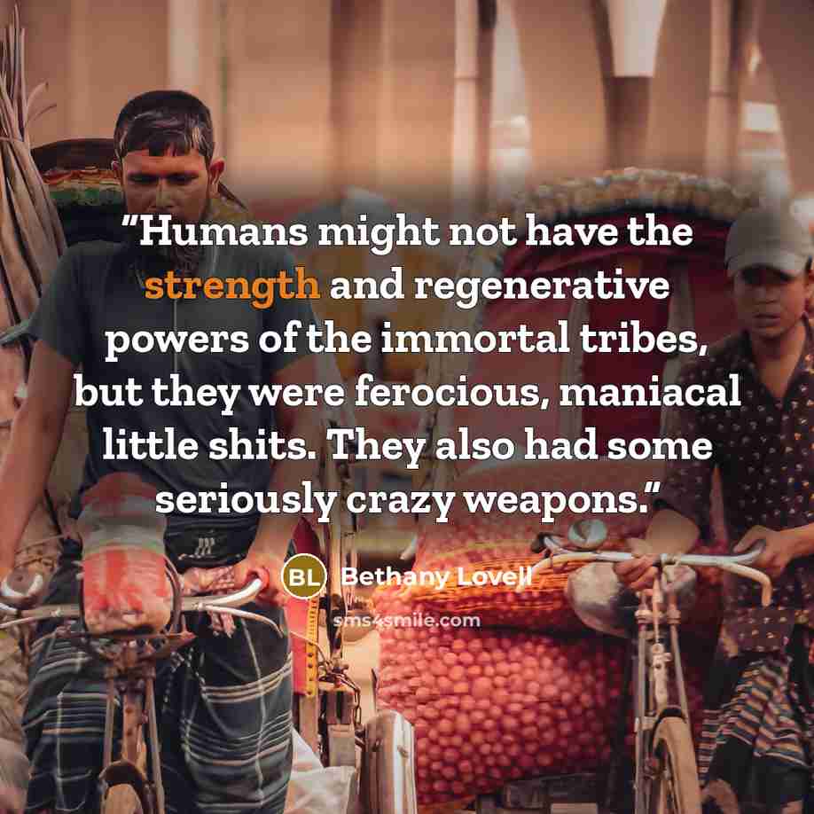 “Humans might not have the strength and regenerative powers of the immortal tribes, but they were ferocious, maniacal little shits. They also had some seriously crazy weapons.” quote by Bethany Lovell