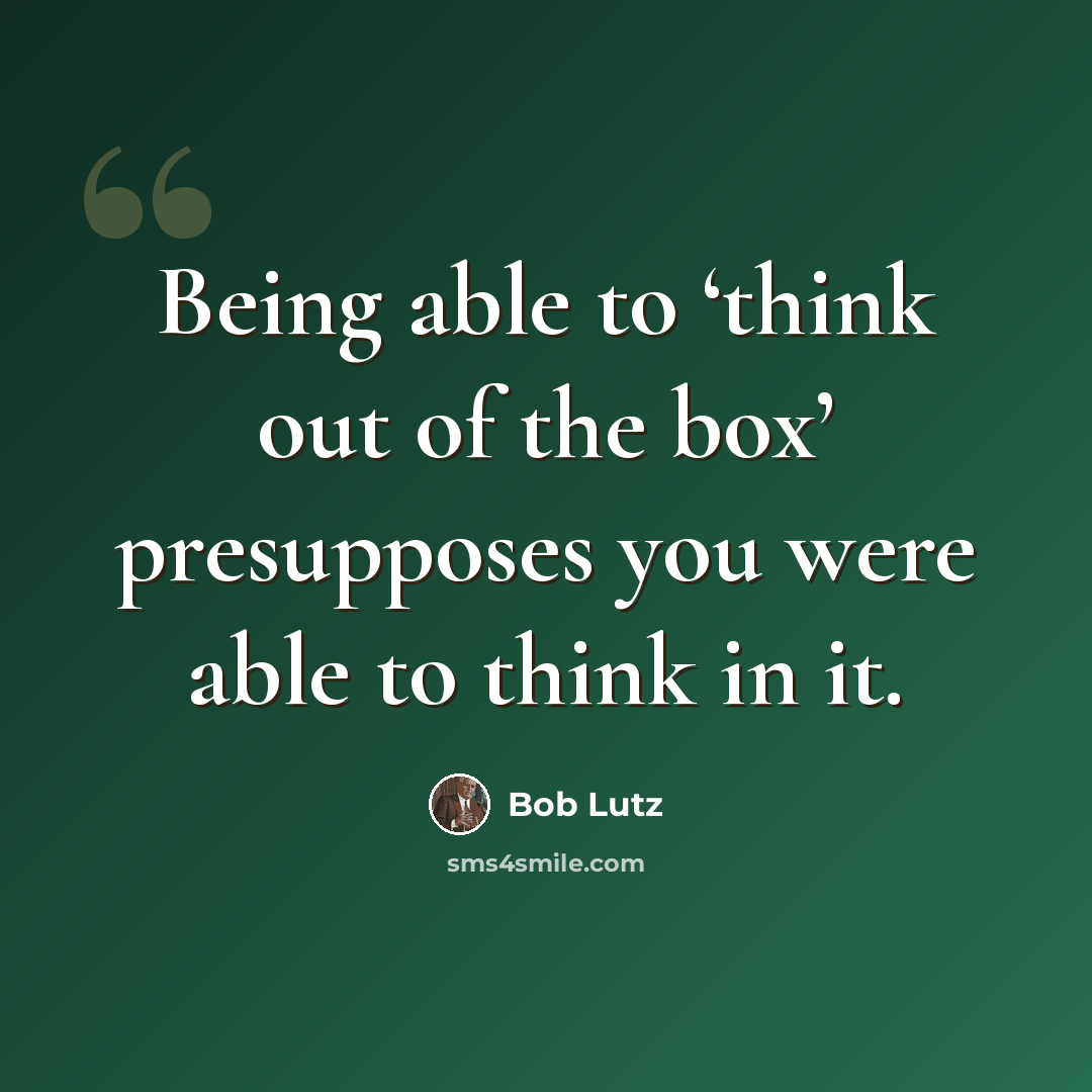 “Being able to ‘think out of the box’ presupposes you were able to think in it.” quote by Bob Lutz