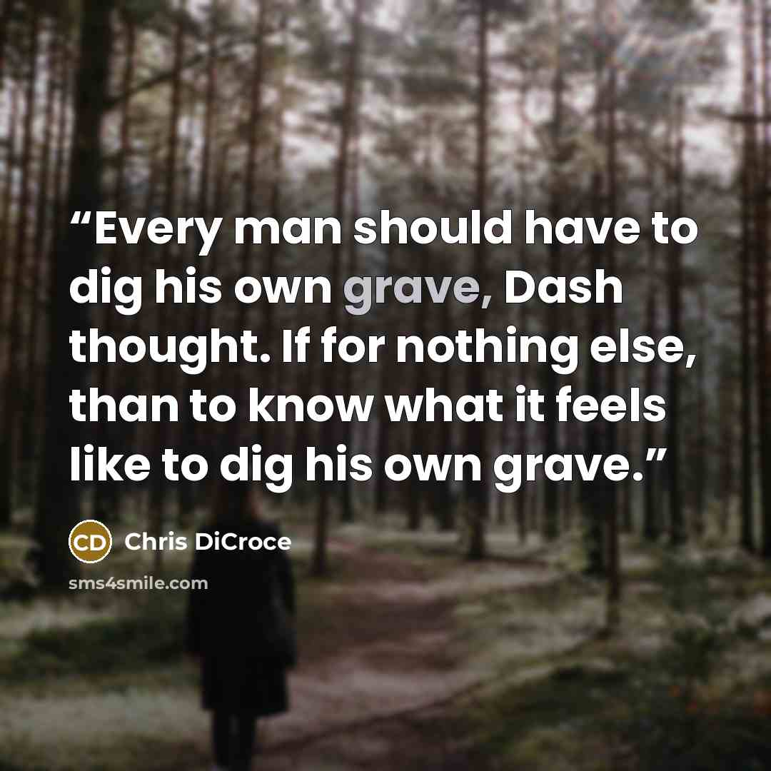 “Every man should have to dig his own grave, Dash thought. If for nothing else, than to know what it feels like to dig his own grave.” quote by Chris DiCroce