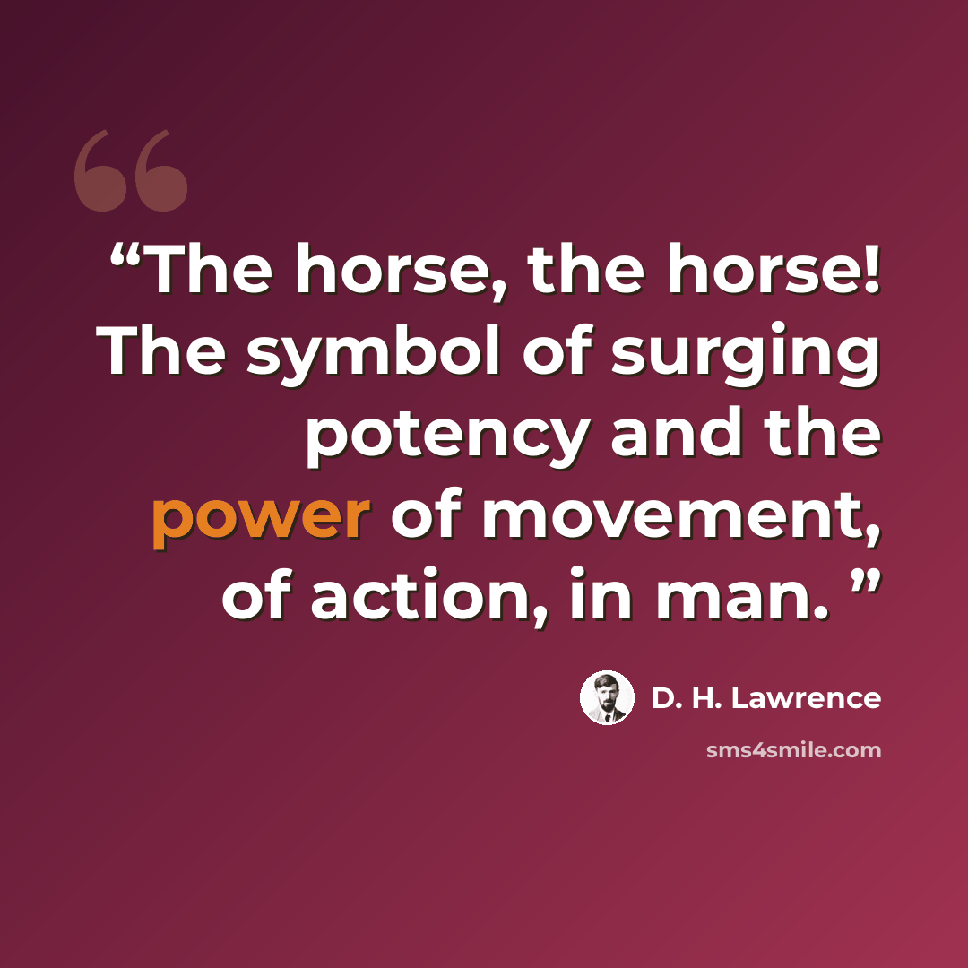 “The horse, the horse! The symbol of surging potency and the power of movement, of action, in man.” quote by D. H. Lawrence