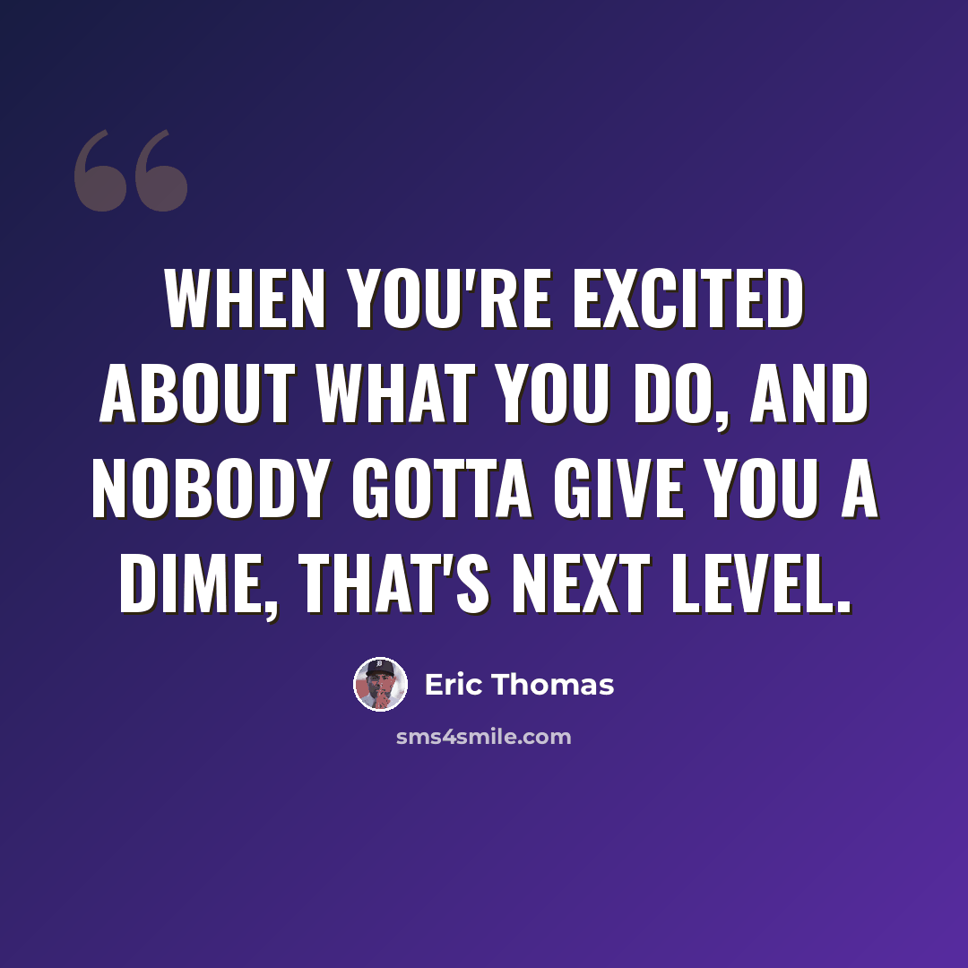 “When you're excited about what you do, and nobody gotta give you a dime, that's next level.” quote by Eric Thomas
