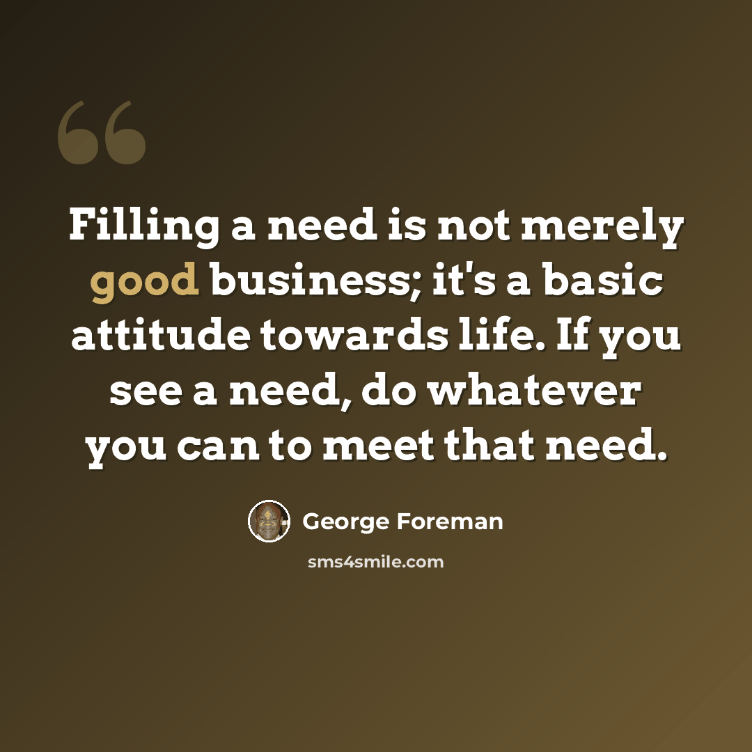 “Filling a need is not merely good business; it's a basic attitude towards life. If you see a need, do whatever you can to meet that need.” quote by George Foreman