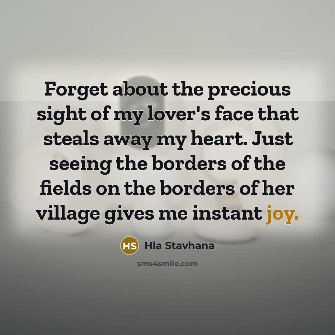 “Forget about the precious sight of my lover's face that steals away my heart. Just seeing the borders of the fields on the borders of her village gives me instant joy.” quote by Hla Stavhana