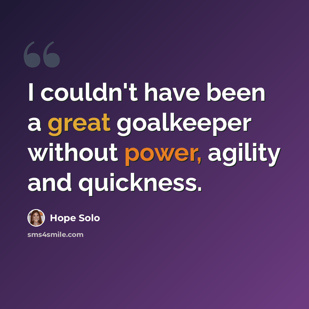 “I couldn't have been a great goalkeeper without power, agility and quickness.” quote by Hope Solo