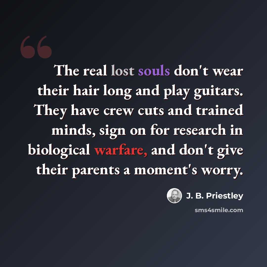 “The real lost souls don't wear their hair long and play guitars. They have crew cuts and trained minds, sign on for research in biological warfare, and don't give their parents a moment's worry.” quote by J. B. Priestley