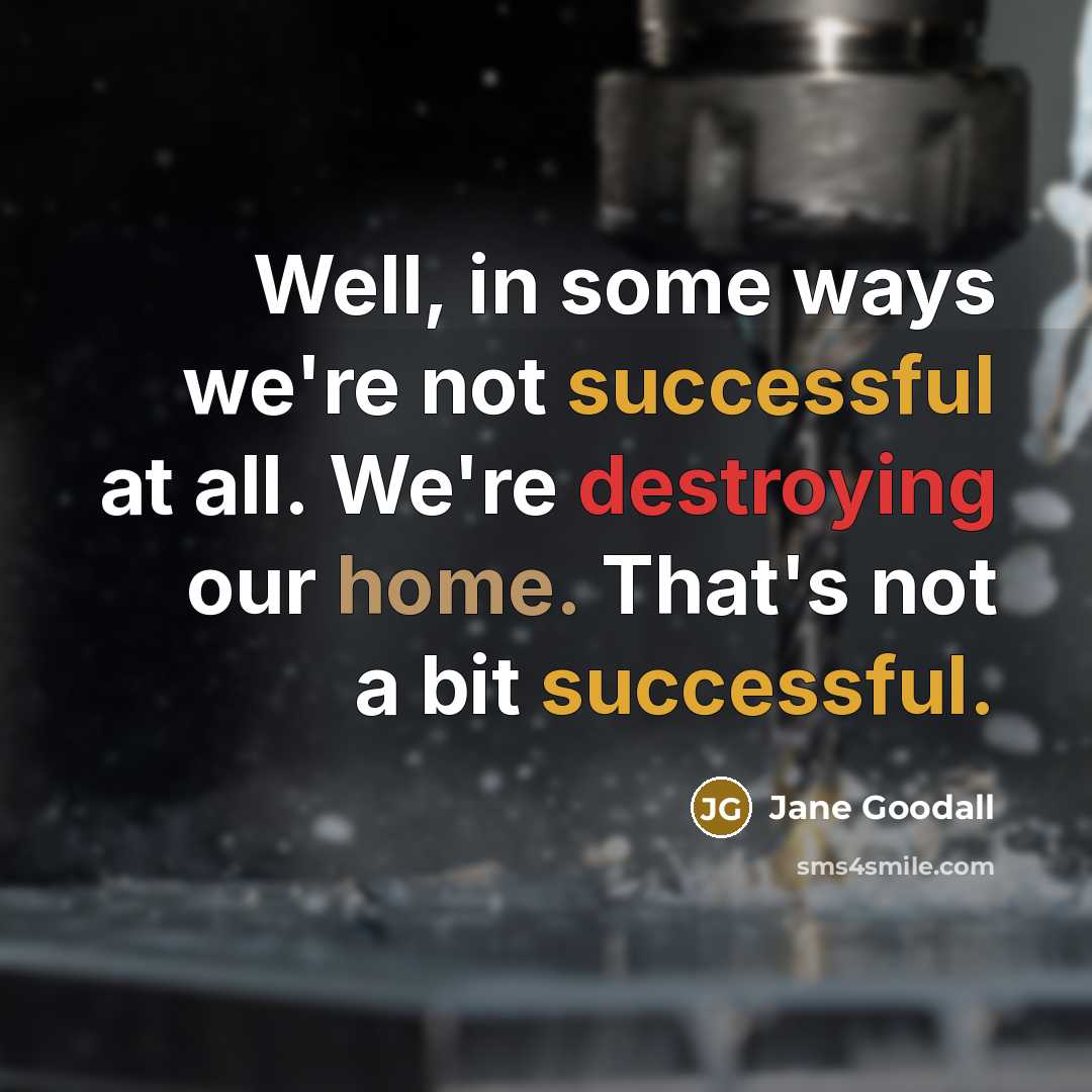 “Well, in some ways we're not successful at all. We're destroying our home. That's not a bit successful.” quote by Jane Goodall
