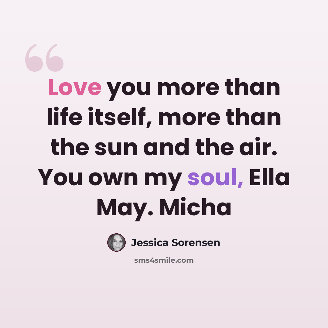 “Love you more than life itself, more than the sun and the air. You own my soul, Ella May. Micha” quote by Jessica Sorensen