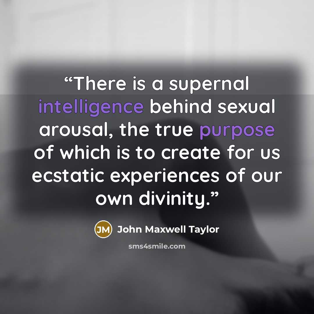 “There is a supernal intelligence behind sexual arousal, the true purpose of which is to create for us ecstatic experiences of our own divinity.” quote by John Maxwell Taylor