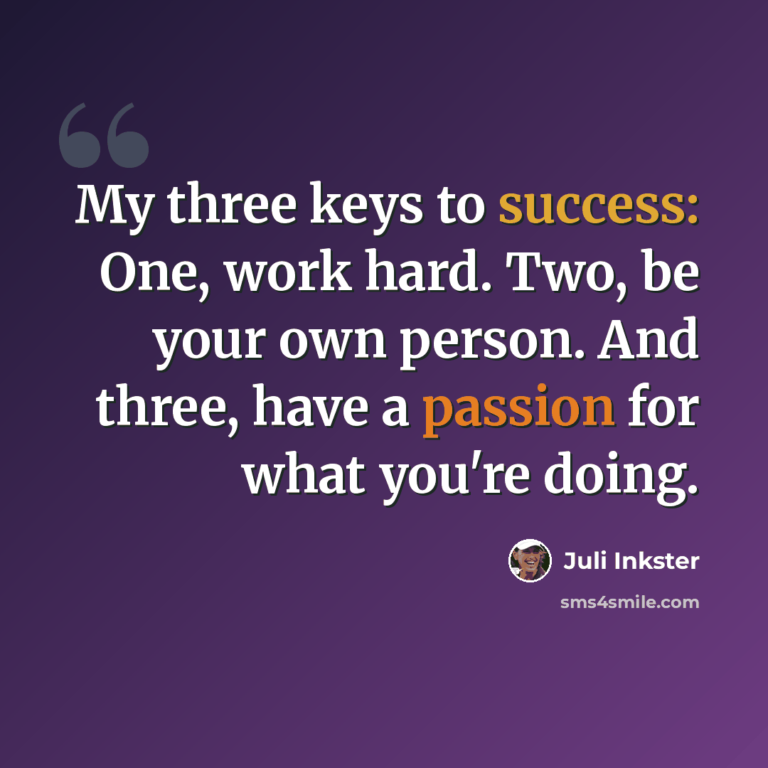 “My three keys to success: One, work hard. Two, be your own person. And three, have a passion for what you're doing.” quote by Juli Inkster