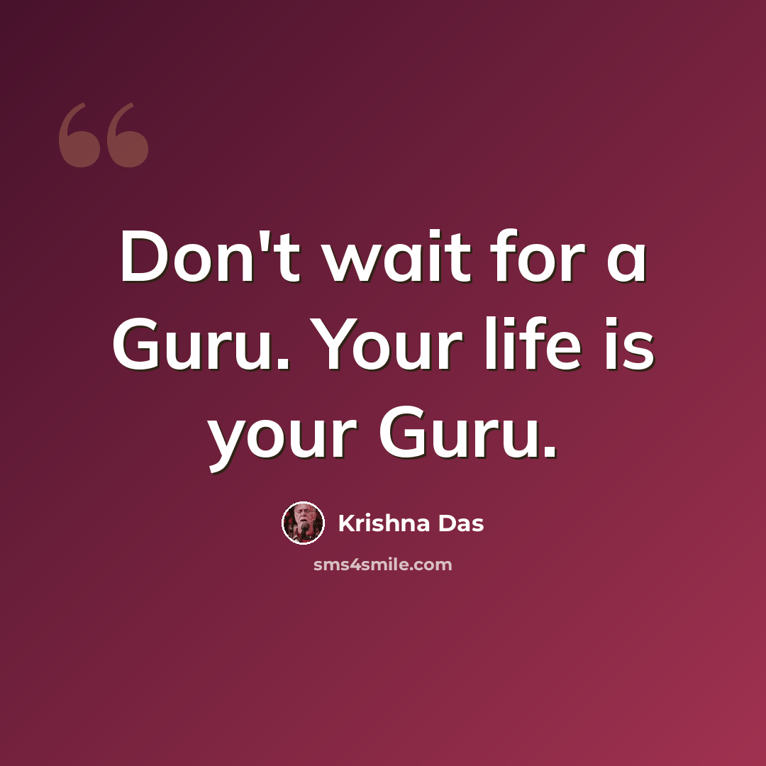 “Don't wait for a Guru. Your life is your Guru.” quote by Krishna Das
