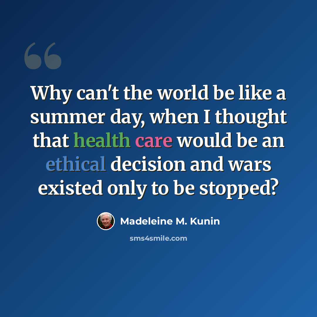 “Why can't the world be like a summer day, when I thought that health care would be an ethical decision and wars existed only to be stopped?” quote by Madeleine M. Kunin