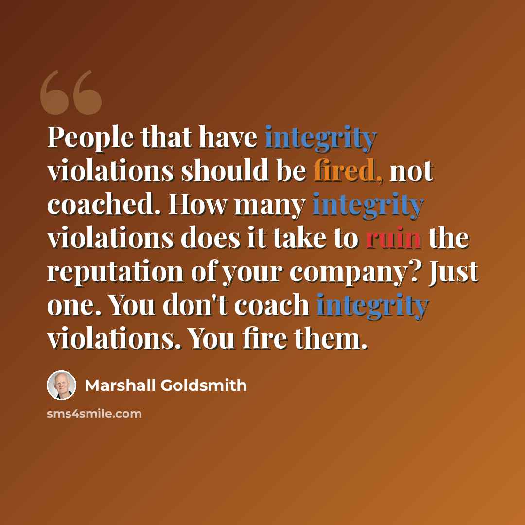 “People that have integrity violations should be fired, not coached. How many integrity violations does it take to ruin the reputation of your company? Just one. You don't coach integrity violations. You fire them.” quote by Marshall Goldsmith