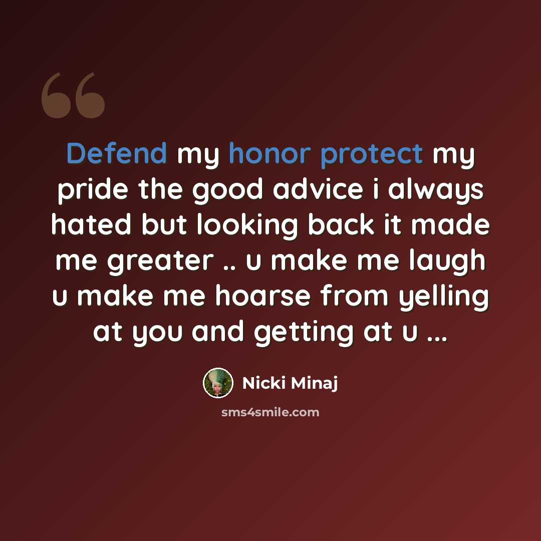 “Defend my honor protect my pride the good advice i always hated but looking back it made me greater .. u make me laugh u make me hoarse from yelling at you and getting at u ...” quote by Nicki Minaj