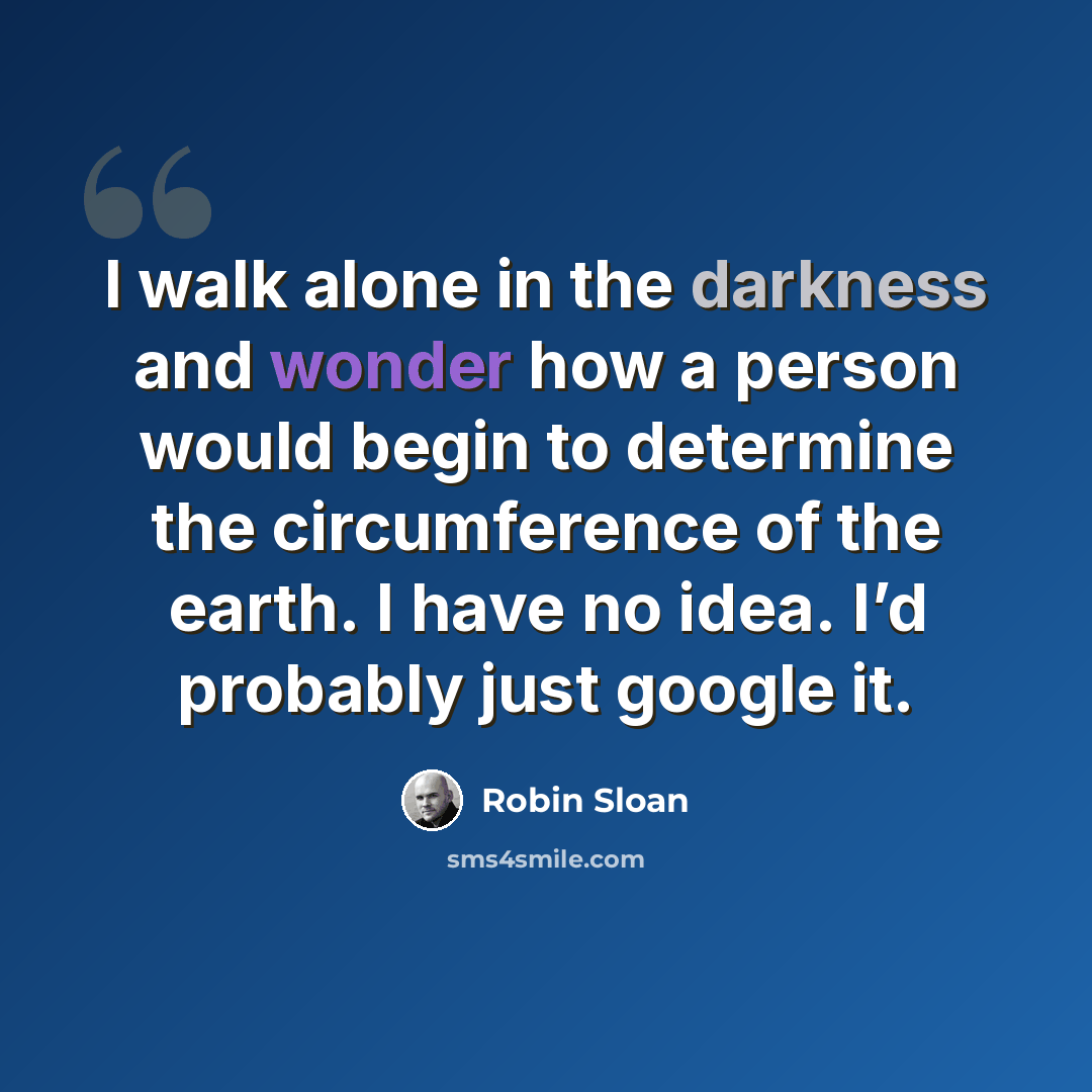 “I walk alone in the darkness and wonder how a person would begin to determine the circumference of the earth. I have no idea. I’d probably just google it.” quote by Robin Sloan