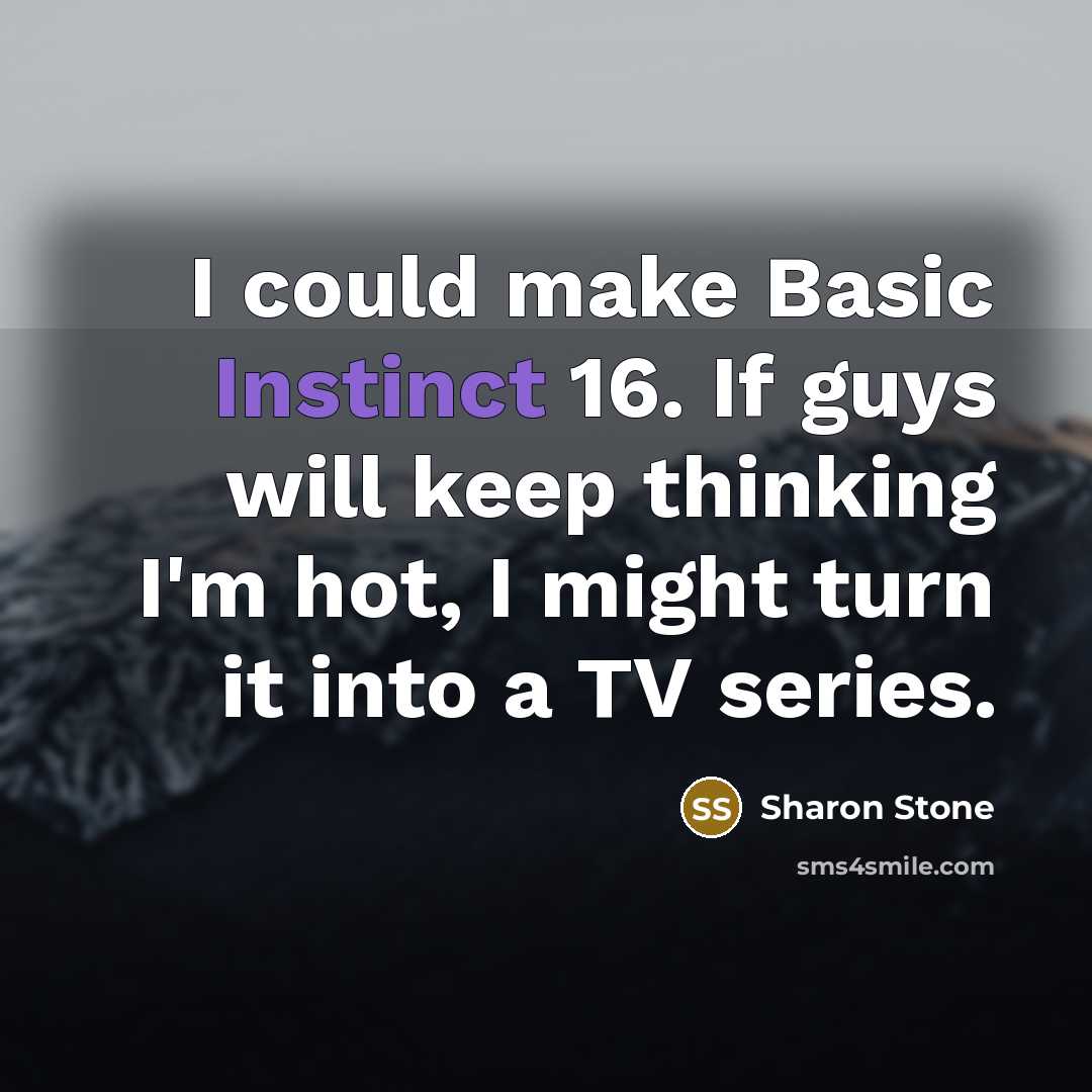 “I could make Basic Instinct 16. If guys will keep thinking I'm hot, I might turn it into a TV series.” quote by Sharon Stone