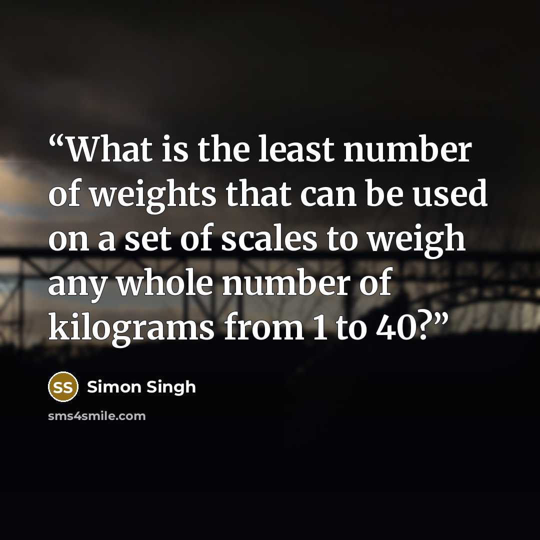 “What is the least number of weights that can be used on a set of scales to weigh any whole number of kilograms from 1 to 40?” quote by Simon Singh