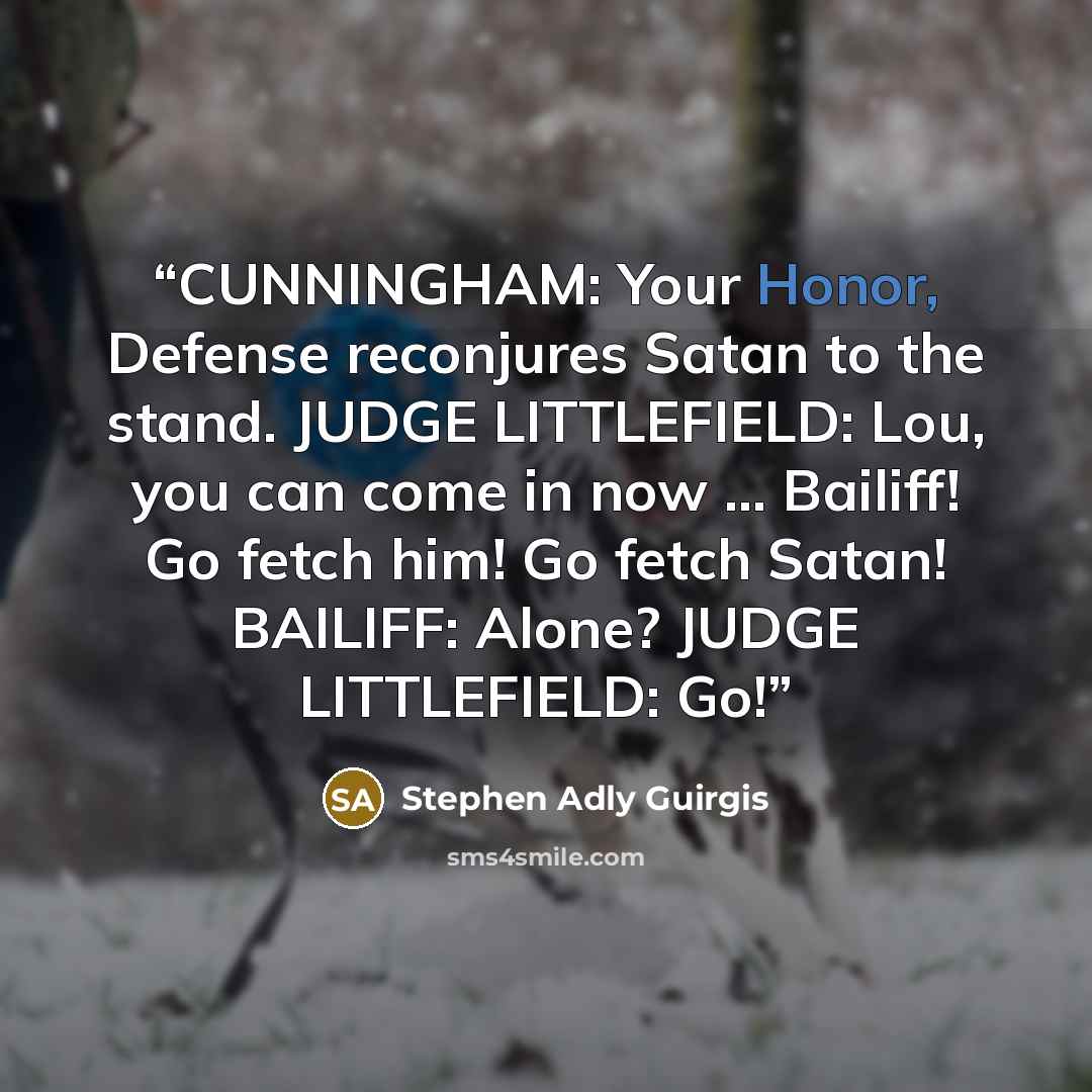 “CUNNINGHAM: Your Honor, Defense reconjures Satan to the stand. JUDGE LITTLEFIELD: Lou, you can come in now … Bailiff! Go fetch him! Go fetch Satan! BAILIFF: Alone? JUDGE LITTLEFIELD: Go!” quote by Stephen Adly Guirgis