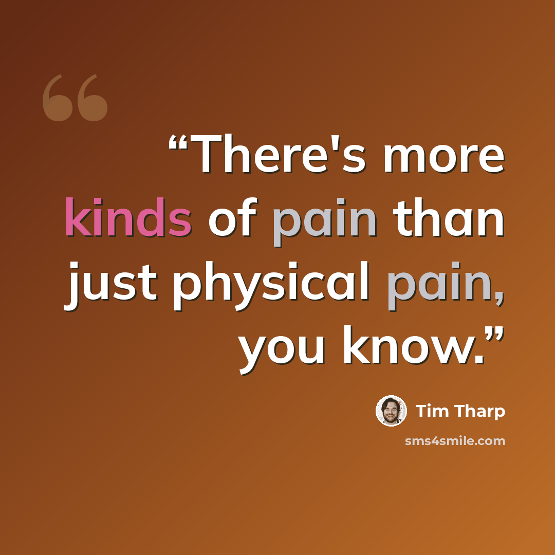 “There's more kinds of pain than just physical pain, you know.” quote by Tim Tharp