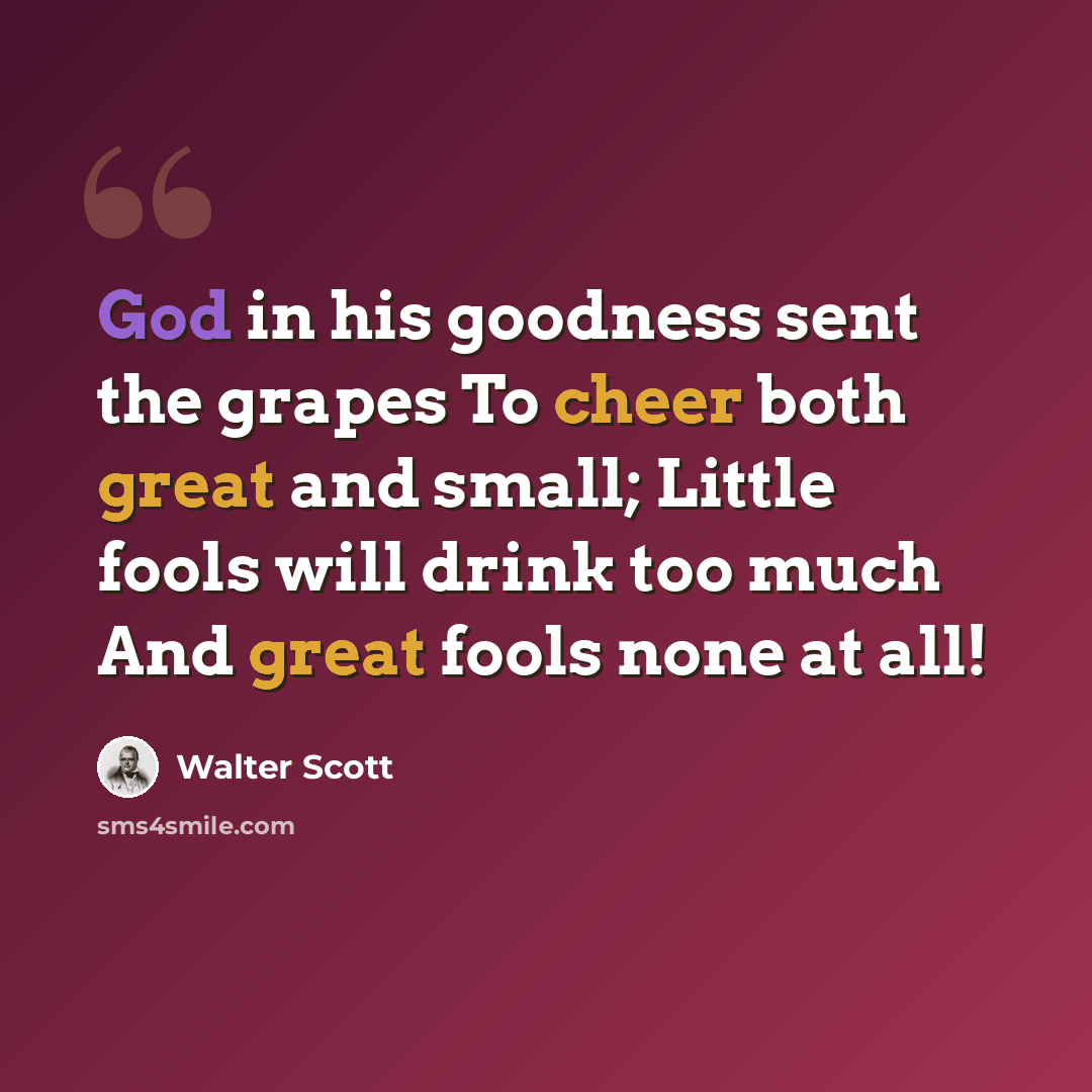 “God in his goodness sent the grapes To cheer both great and small; Little fools will drink too much And great fools none at all!” quote by Walter Scott