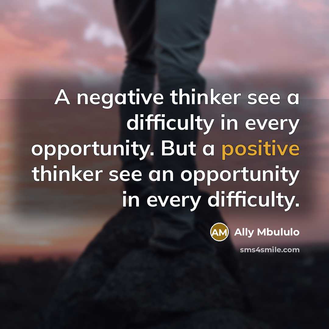 “A negative thinker see a difficulty in every opportunity. But a positive thinker see an opportunity in every difficulty.” quote by Ally Mbululo