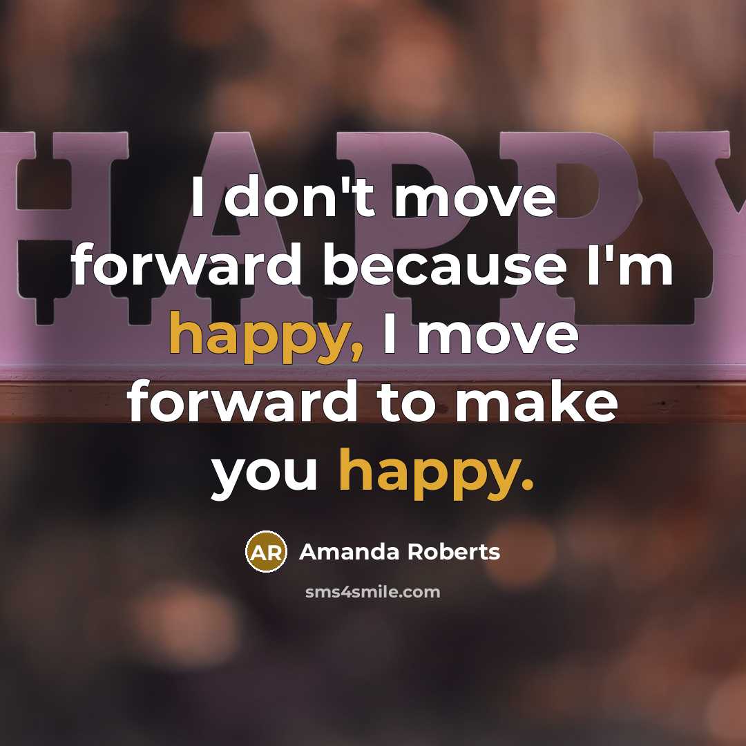 “I don't move forward because I'm happy, I move forward to make you happy.” quote by Amanda Roberts