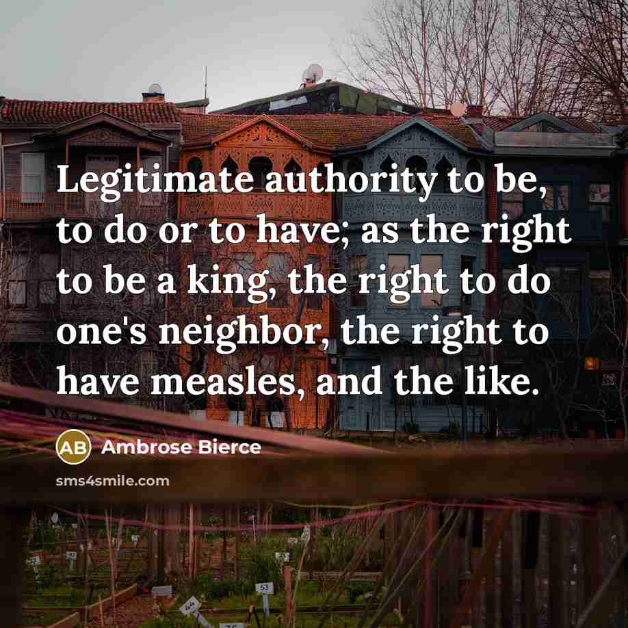 “Legitimate authority to be, to do or to have; as the right to be a king, the right to do one's neighbor, the right to have measles, and the like.” quote by Ambrose Bierce