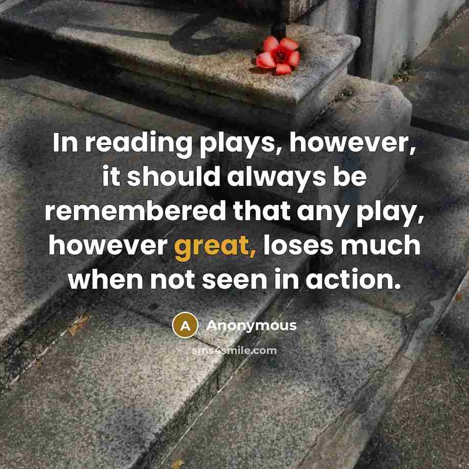 “In reading plays, however, it should always be remembered that any play, however great, loses much when not seen in action.” quote by Anonymous