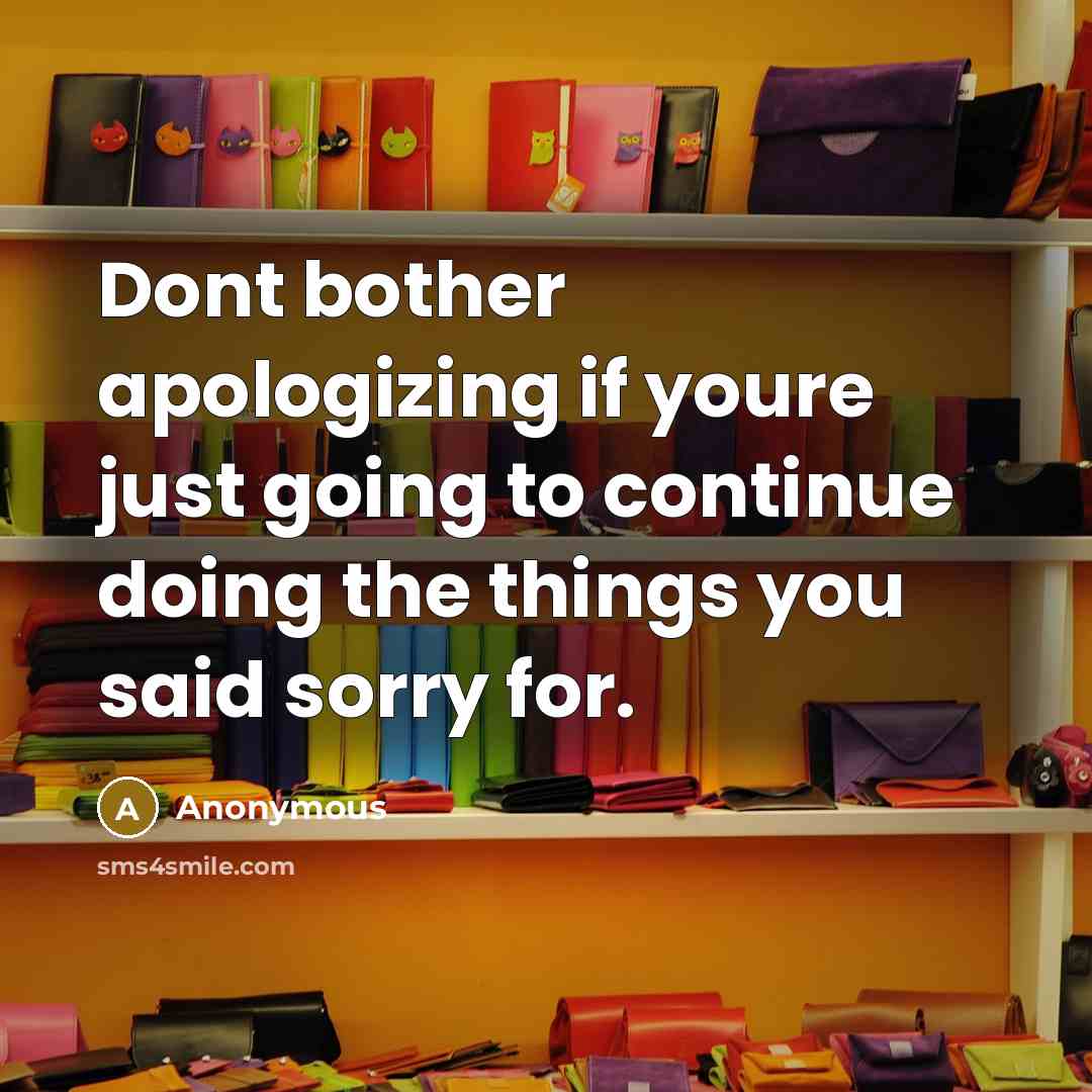 “Dont bother apologizing if youre just going to continue doing the things you said sorry for.” quote by Anonymous