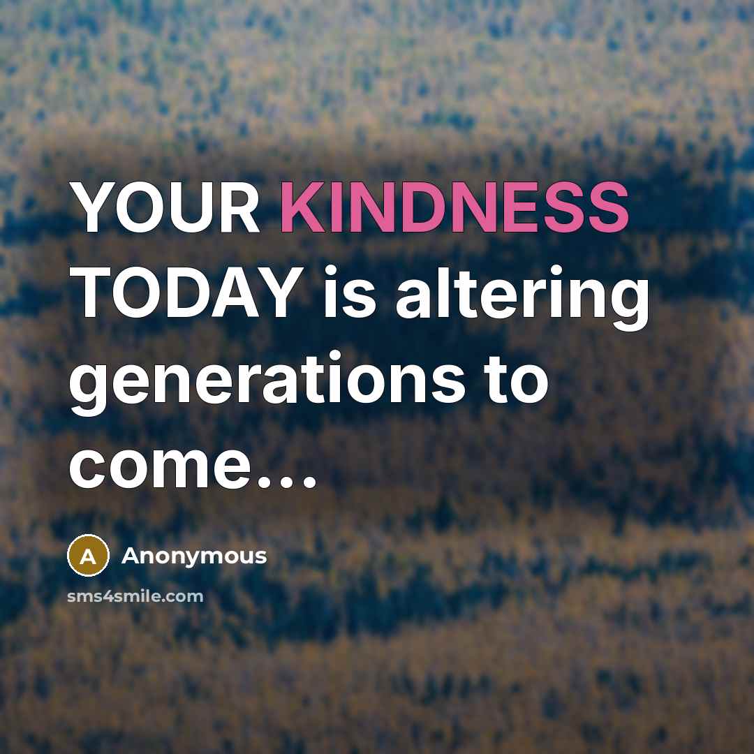 “YOUR KINDNESS TODAY is altering generations to come...” quote by Anonymous