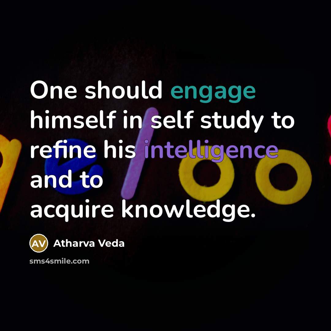 “One should engage himself in self study to refine his intelligence and to acquire knowledge.” quote by Atharva Veda