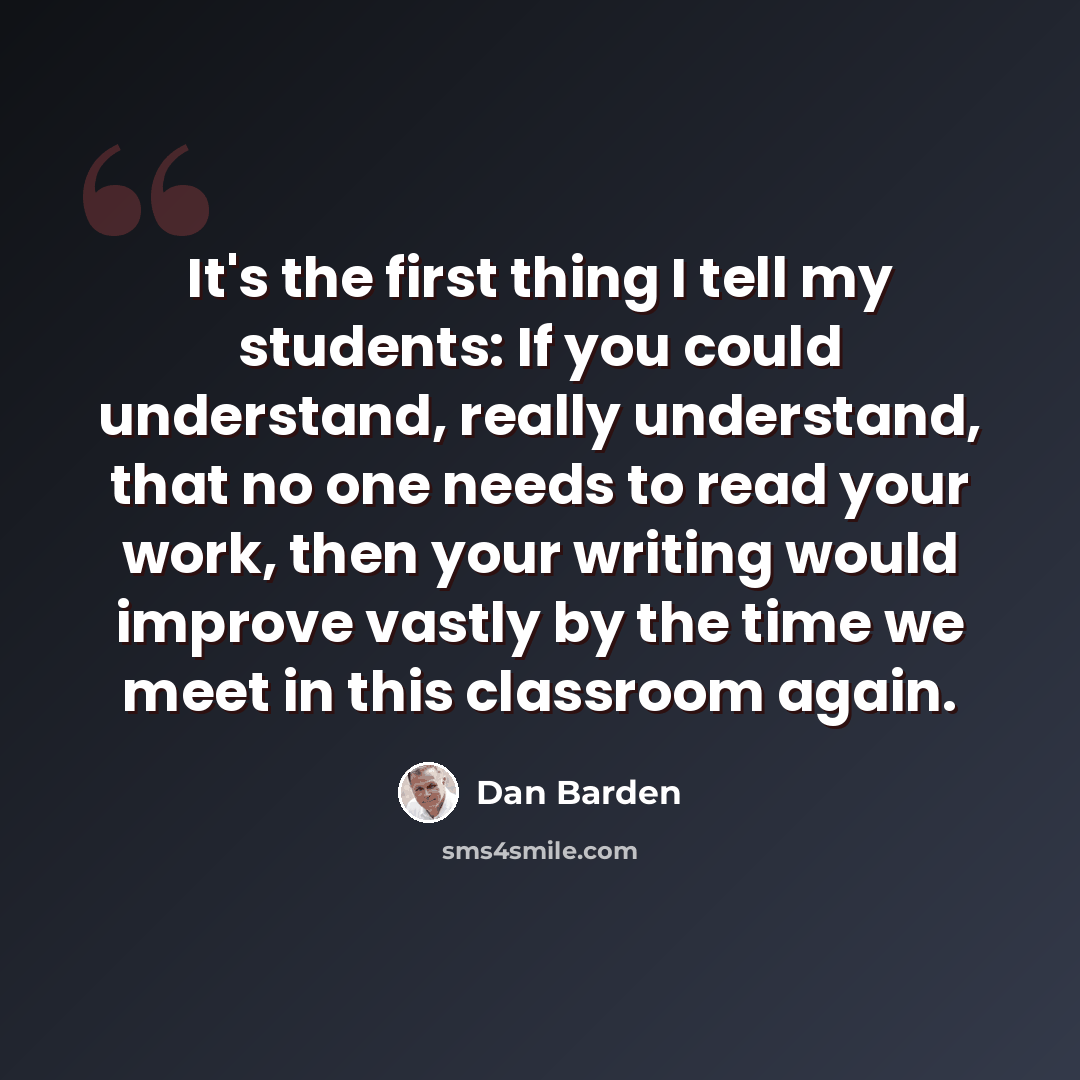 “It's the first thing I tell my students: If you could understand, really understand, that no one needs to read your work, then your writing would improve vastly by the time we meet in this classroom again.” quote by Dan Barden