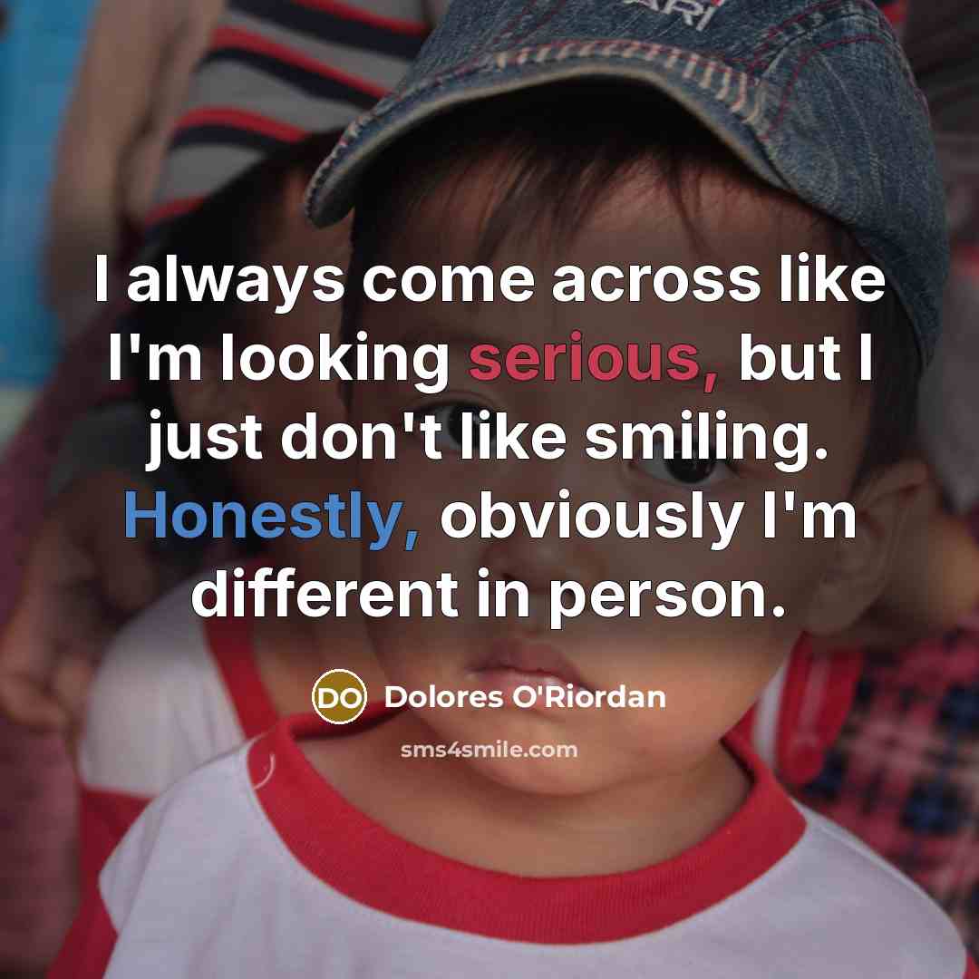 “I always come across like I'm looking serious, but I just don't like smiling. Honestly, obviously I'm different in person.” quote by Dolores O'Riordan