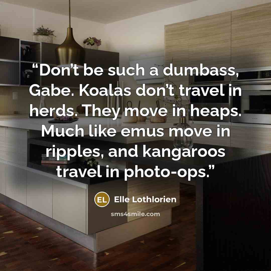 “Don’t be such a dumbass, Gabe. Koalas don’t travel in herds. They move in heaps. Much like emus move in ripples, and kangaroos travel in photo-ops.” quote by Elle Lothlorien