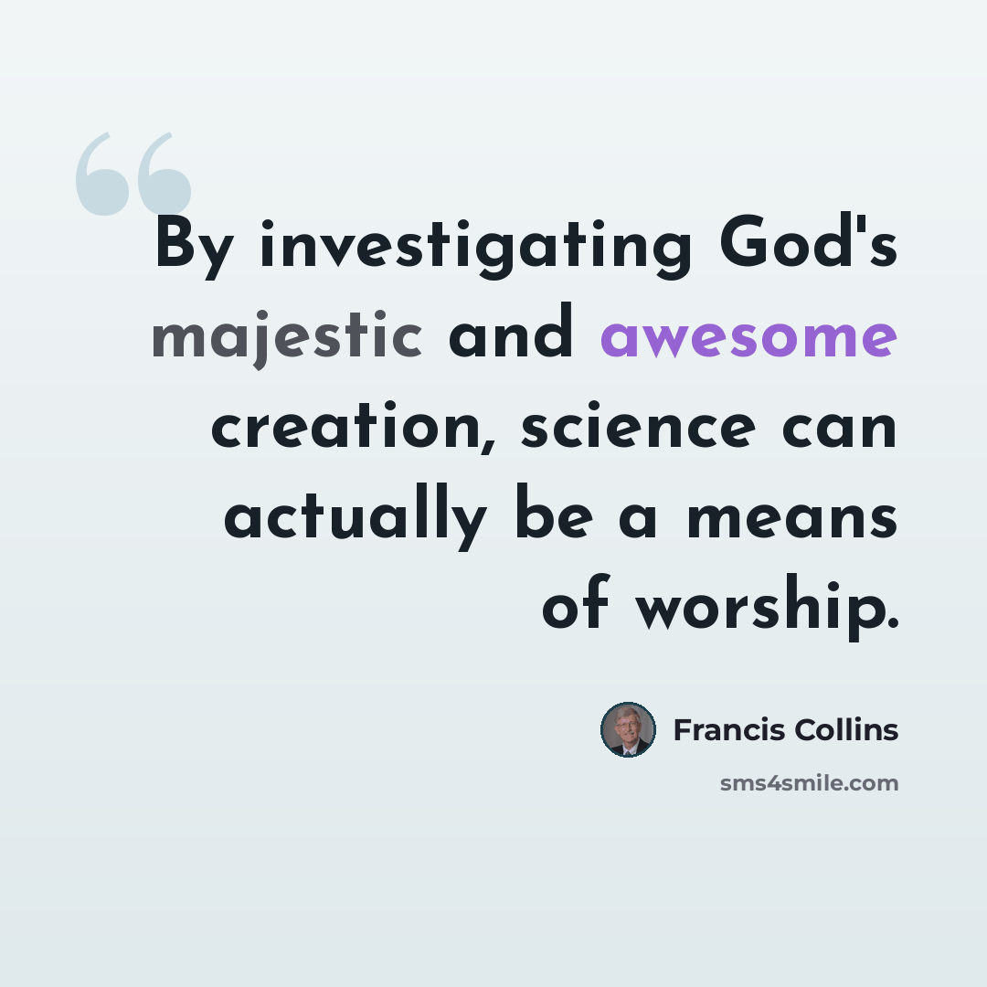 “By investigating God's majestic and awesome creation, science can actually be a means of worship.” quote by Francis Collins