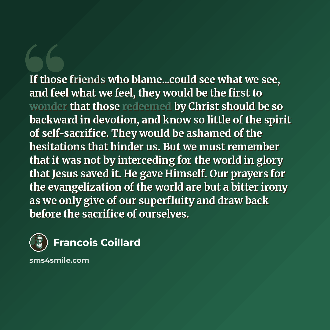 “If those friends who blame...could see what we see, and feel what we feel, they would be the first to wonder that those redeemed by Christ should be so backward in devotion, and know so little of the spirit of self-sacrifice. They would be ashamed of the hesitations that hinder us. But we must…” quote by Francois Coillard