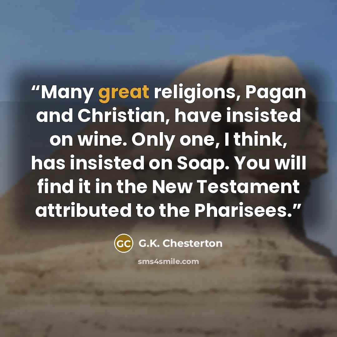 “Many great religions, Pagan and Christian, have insisted on wine. Only one, I think, has insisted on Soap. You will find it in the New Testament attributed to the Pharisees.” quote by G.K. Chesterton