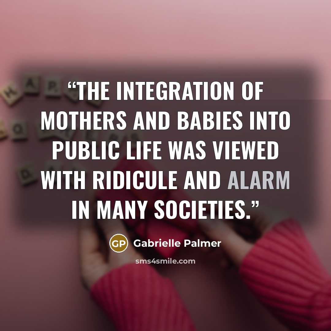 “The integration of mothers and babies into public life was viewed with ridicule and alarm in many societies.” quote by Gabrielle Palmer