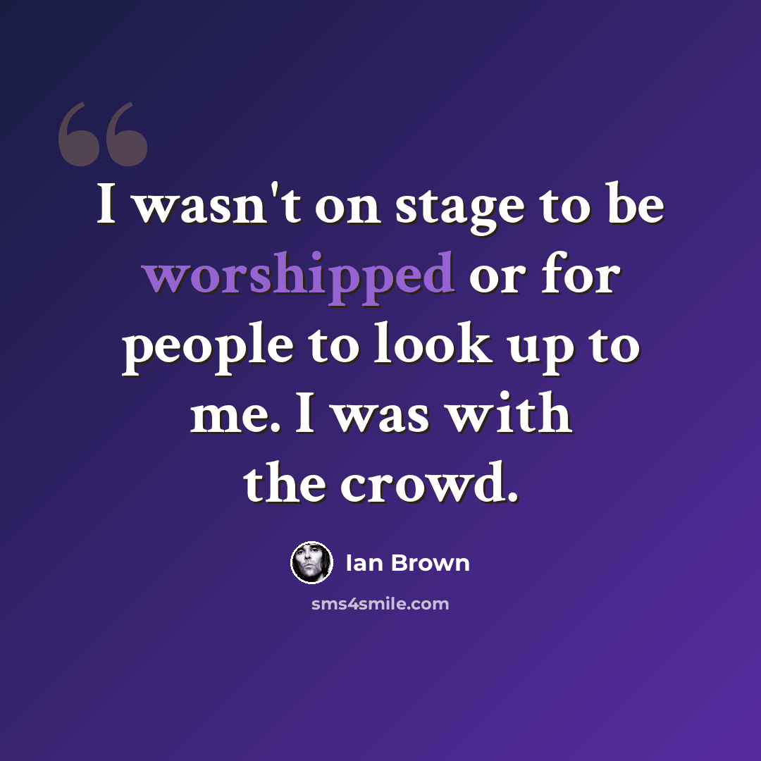 “I wasn't on stage to be worshipped or for people to look up to me. I was with the crowd.” quote by Ian Brown