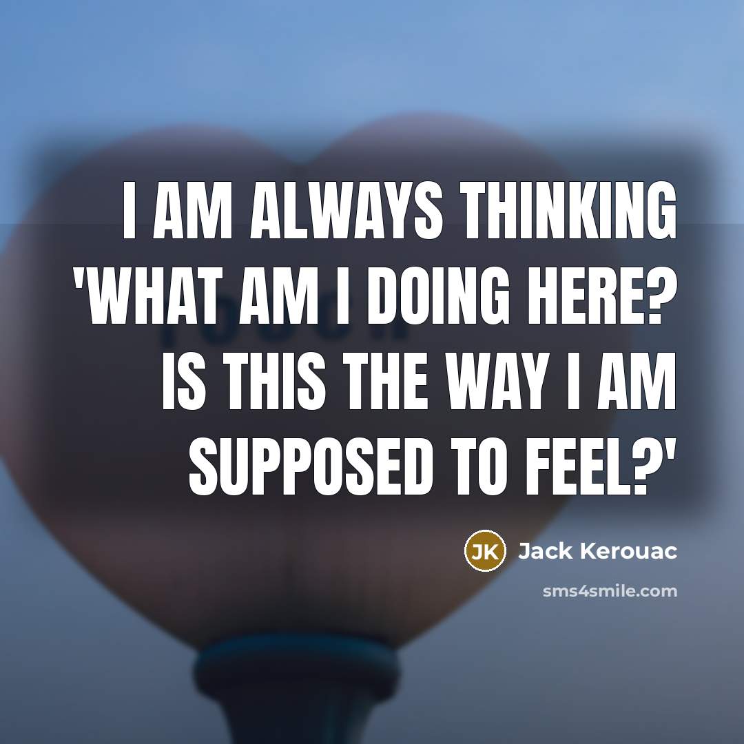 “I am always thinking 'What am I doing here? Is this the way I am supposed to feel?'” quote by Jack Kerouac