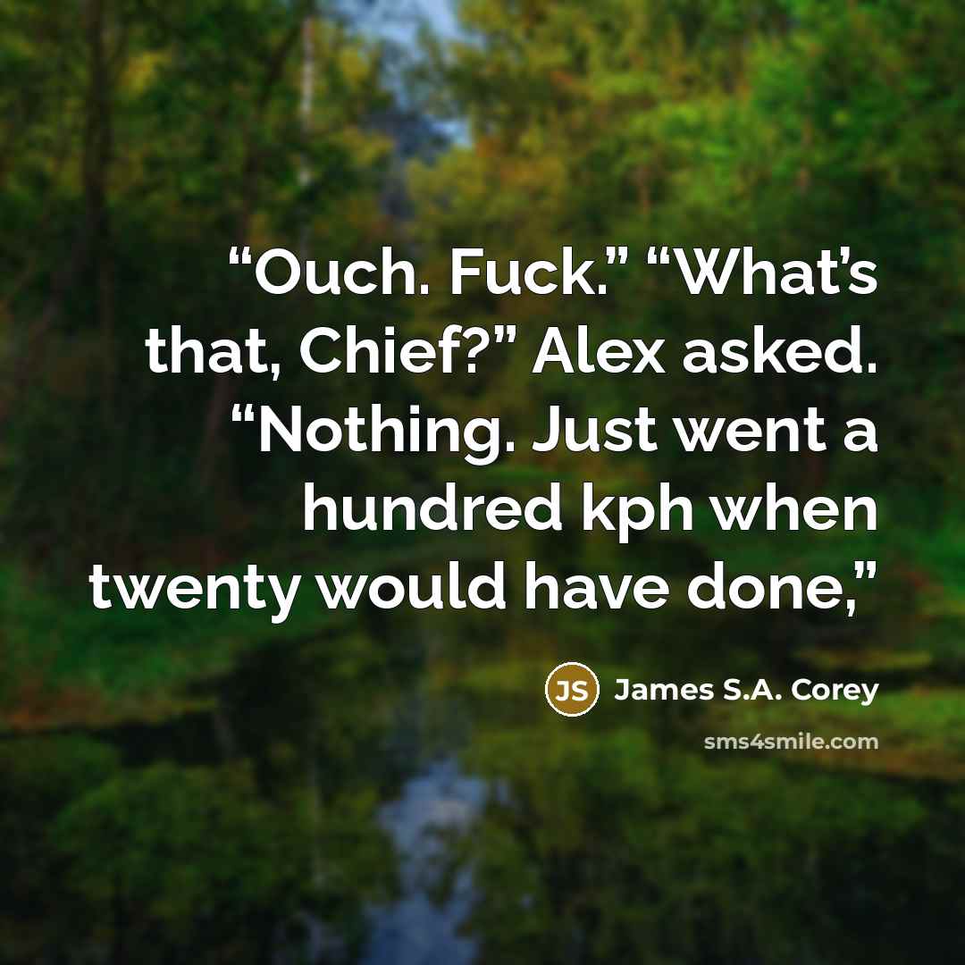 “Ouch. Fuck.” “What’s that, Chief?” Alex asked. “Nothing. Just went a hundred kph when twenty would have done,” quote by James S.A. Corey