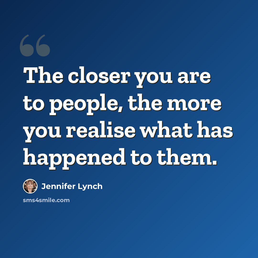 “The closer you are to people, the more you realise what has happened to them.” quote by Jennifer Lynch